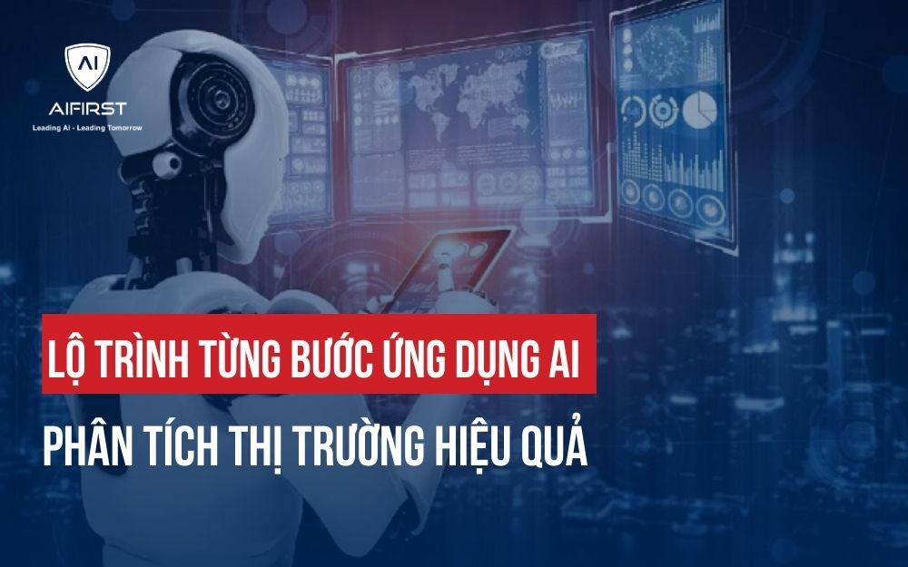 LỘ TRÌNH TỪNG BƯỚC ỨNG DỤNG AI PHÂN TÍCH THỊ TRƯỜNG HIỆU QUẢ